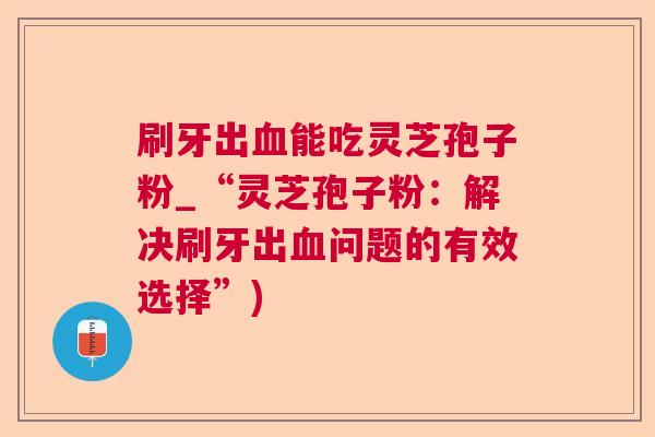 刷牙出血能吃灵芝孢子粉_“灵芝孢子粉：解决刷牙出血问题的有效选择”)