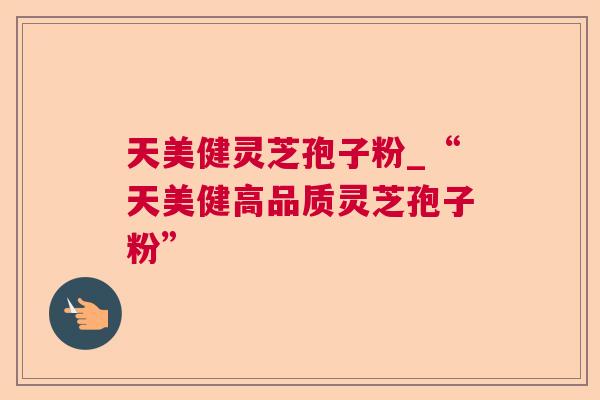 天美健灵芝孢子粉_“天美健高品质灵芝孢子粉” 天美健灵芝孢子粉_“天美健高品质灵芝孢子粉”