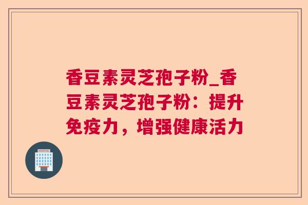 香豆素灵芝孢子粉_香豆素灵芝孢子粉：提升免疫力，增强健康活力