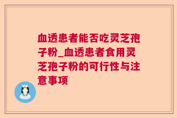 血透患者能否吃灵芝孢子粉_血透患者食用灵芝孢子粉的可行性与注意事项