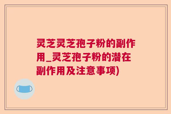 灵芝灵芝孢子粉的副作用_灵芝孢子粉的潜在副作用及注意事项)