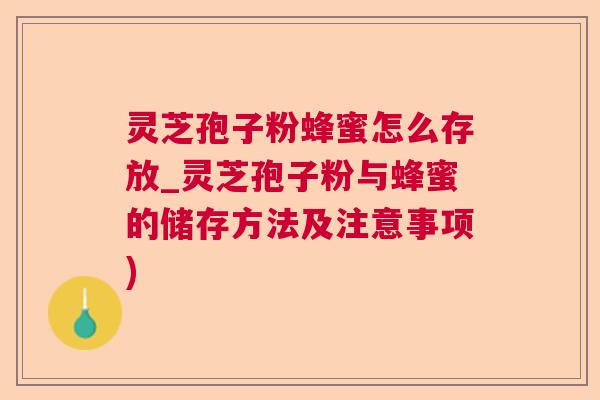 灵芝孢子粉蜂蜜怎么存放_灵芝孢子粉与蜂蜜的储存方法及注意事项)