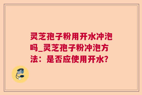 灵芝孢子粉用开水冲泡吗_灵芝孢子粉冲泡方法：是否应使用开水？