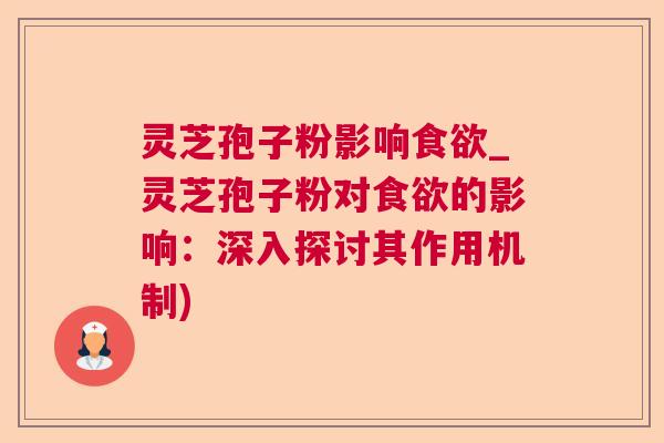 灵芝孢子粉影响食欲_灵芝孢子粉对食欲的影响：深入探讨其作用机制)