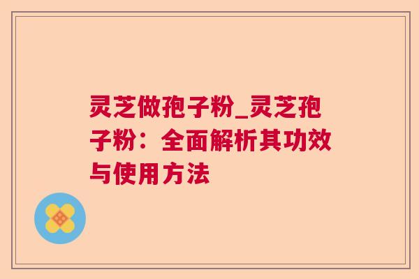 灵芝做孢子粉_灵芝孢子粉:全面解析其功效与使用方法 灵芝做孢子粉_灵芝孢子粉:全面解析其功效与使用方法