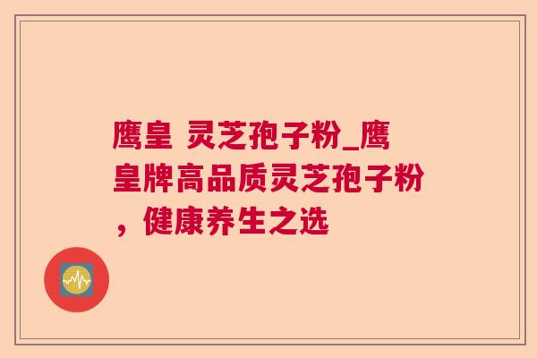 鹰皇 灵芝孢子粉_鹰皇牌高品质灵芝孢子粉，健康养生之选