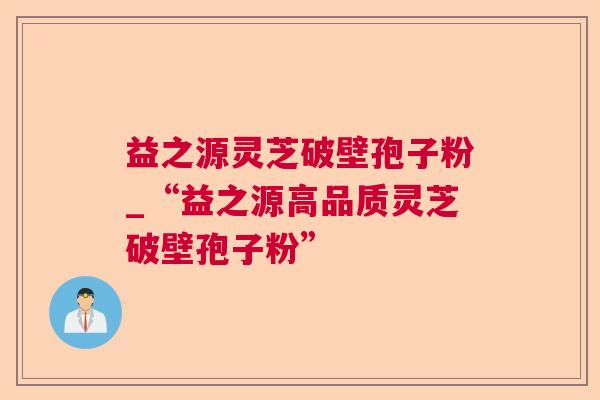 益之源灵芝破壁孢子粉_“益之源高品质灵芝破壁孢子粉”