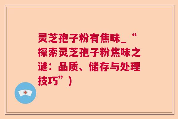 灵芝孢子粉有焦味_“探索灵芝孢子粉焦味之谜：品质、储存与处理技巧”)