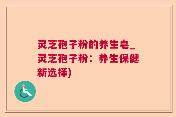 灵芝孢子粉的养生皂_灵芝孢子粉：养生保健新选择)