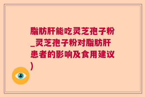 脂肪肝能吃灵芝孢子粉_灵芝孢子粉对脂肪肝患者的影响及食用建议)