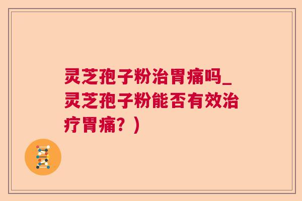 灵芝孢子粉治胃痛吗_灵芝孢子粉能否有效治疗胃痛？)