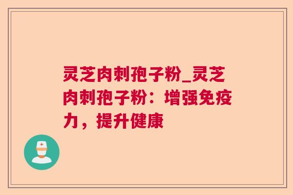 灵芝肉刺孢子粉_灵芝肉刺孢子粉：增强免疫力，提升健康