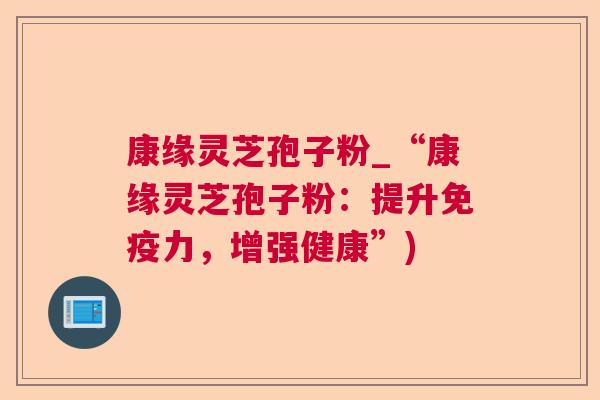 康缘灵芝孢子粉_“康缘灵芝孢子粉：提升免疫力，增强健康”)