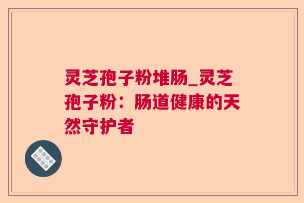 灵芝孢子粉堆肠_灵芝孢子粉：肠道健康的天然守护者