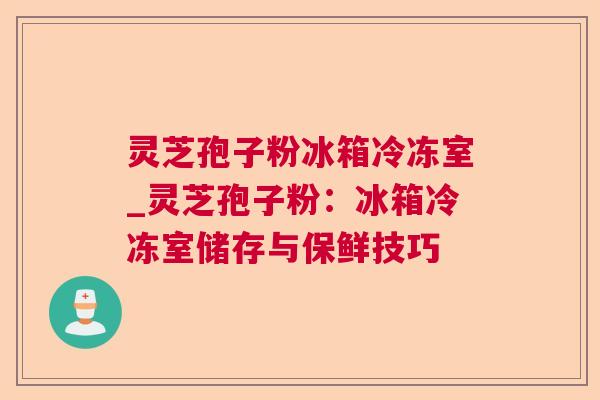 灵芝孢子粉冰箱冷冻室_灵芝孢子粉：冰箱冷冻室储存与保鲜技巧