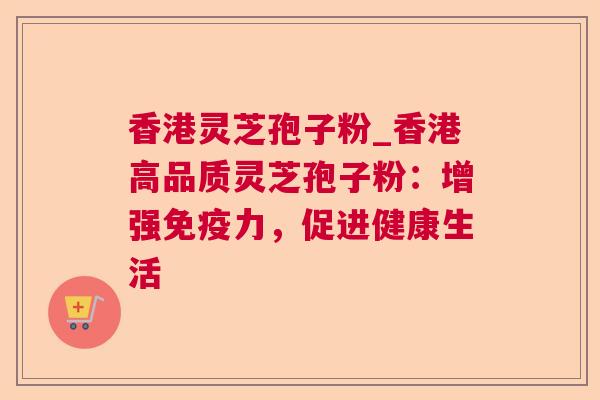 香港灵芝孢子粉_香港高品质灵芝孢子粉：增强免疫力，促进健康生活