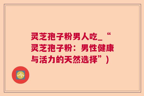 灵芝孢子粉男人吃_“灵芝孢子粉：男性健康与活力的天然选择”)