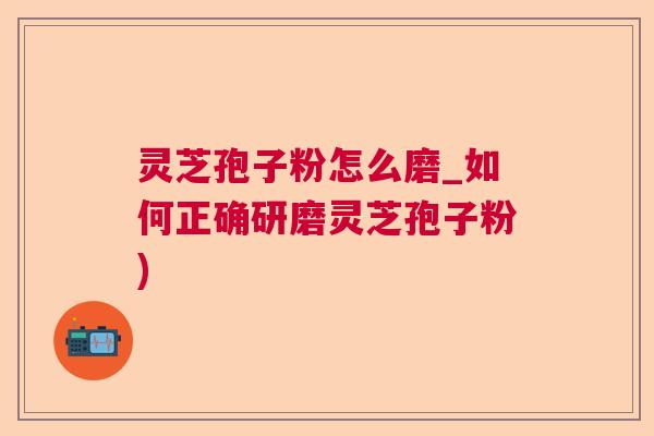 灵芝孢子粉怎么磨_如何正确研磨灵芝孢子粉)