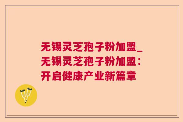 无锡灵芝孢子粉加盟_无锡灵芝孢子粉加盟：开启健康产业新篇章