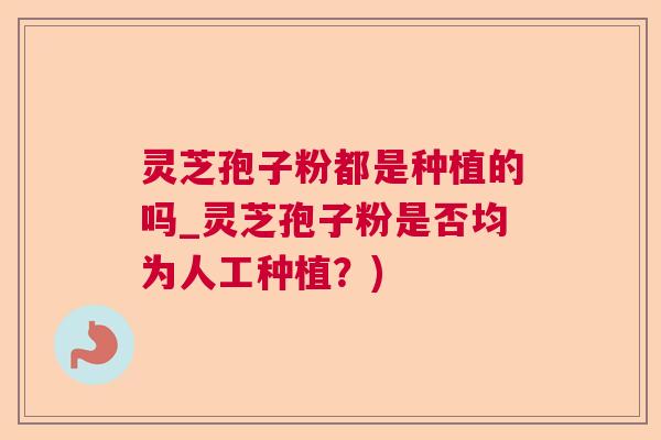 灵芝孢子粉都是种植的吗_灵芝孢子粉是否均为人工种植？)