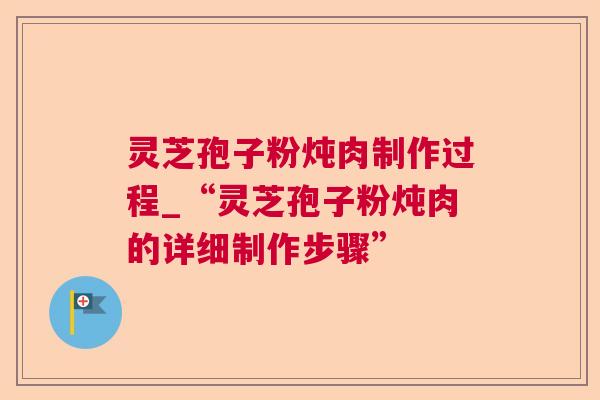 灵芝孢子粉炖肉制作过程_“灵芝孢子粉炖肉的详细制作步骤”