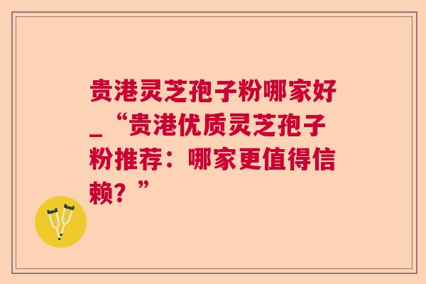 贵港灵芝孢子粉哪家好_“贵港优质灵芝孢子粉推荐：哪家更值得信赖？”