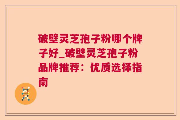 破壁灵芝孢子粉哪个牌子好_破壁灵芝孢子粉品牌推荐：优质选择指南