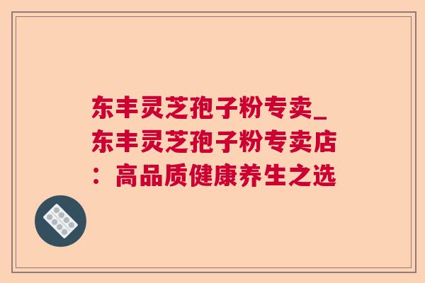 东丰灵芝孢子粉专卖_东丰灵芝孢子粉专卖店：高品质健康养生之选