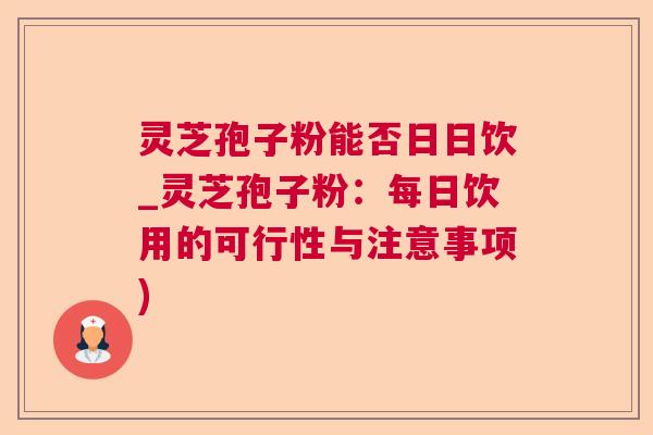 灵芝孢子粉能否日日饮_灵芝孢子粉：每日饮用的可行性与注意事项)
