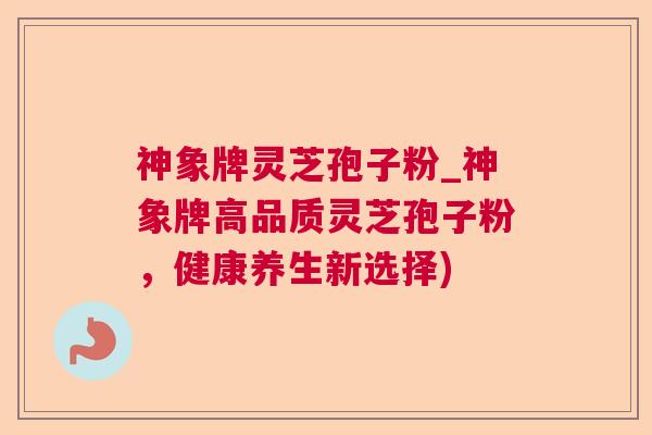 神象牌灵芝孢子粉_神象牌高品质灵芝孢子粉,健康养生新选择) 神象牌灵芝孢子粉_神象牌高品质灵芝孢子粉,健康养生新选择)
