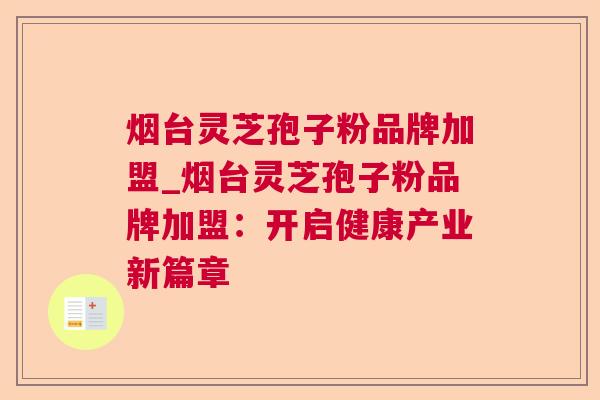 烟台灵芝孢子粉品牌加盟_烟台灵芝孢子粉品牌加盟：开启健康产业新篇章