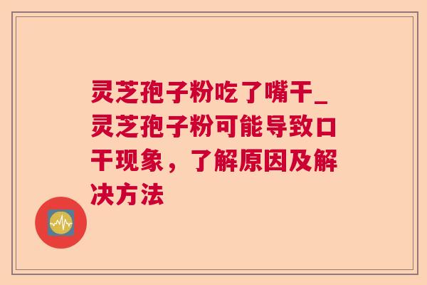 灵芝孢子粉吃了嘴干_灵芝孢子粉可能导致口干现象，了解原因及解决方法