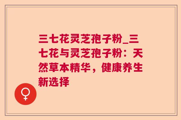 三七花灵芝孢子粉_三七花与灵芝孢子粉：天然草本精华，健康养生新选择