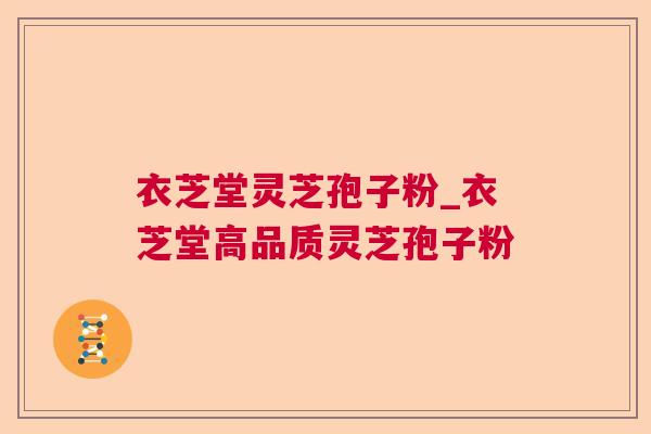 衣芝堂灵芝孢子粉_衣芝堂高品质灵芝孢子粉 衣芝堂灵芝孢子粉_衣芝堂高品质灵芝孢子粉