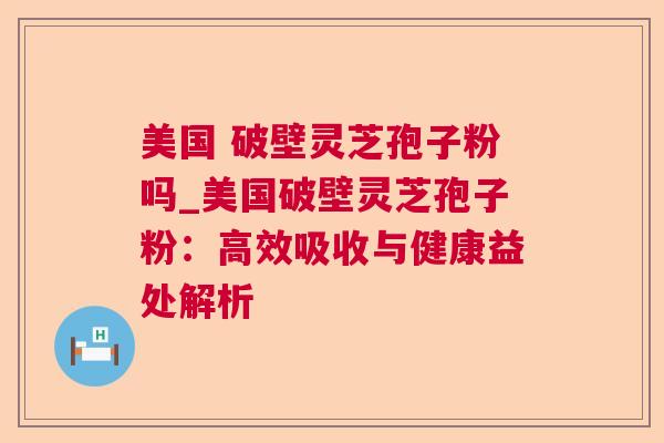 美国 破壁灵芝孢子粉吗_美国破壁灵芝孢子粉：高效吸收与健康益处解析