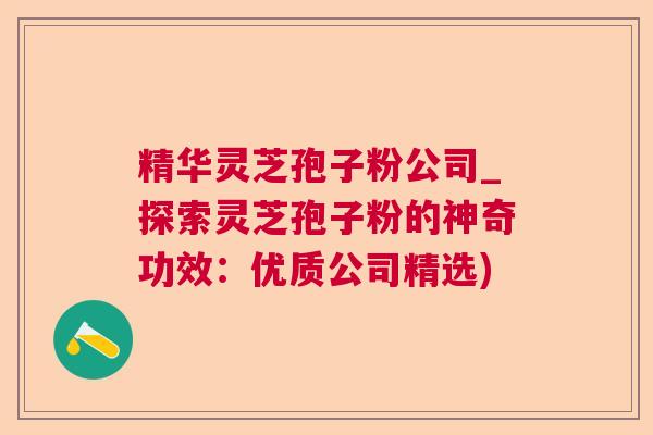 精华灵芝孢子粉公司_探索灵芝孢子粉的神奇功效：优质公司精选)