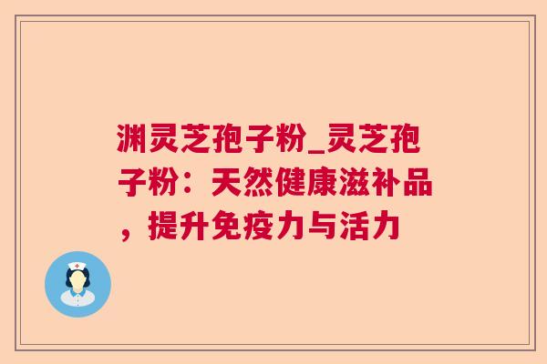 渊灵芝孢子粉_灵芝孢子粉:天然健康滋补品,提升免疫力与活力 渊灵芝孢子粉_灵芝孢子粉:天然健康滋补品,提升免疫力与活力