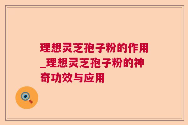 理想灵芝孢子粉的作用_理想灵芝孢子粉的神奇功效与应用
