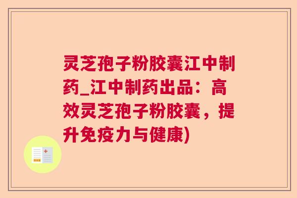 灵芝孢子粉胶囊江中制药_江中制药出品:高效灵芝孢子粉胶囊,提升免疫力与健康) 灵芝孢子粉胶囊江中制药_江中制药出品:高效灵芝孢子粉胶囊,提升免疫力与健康)