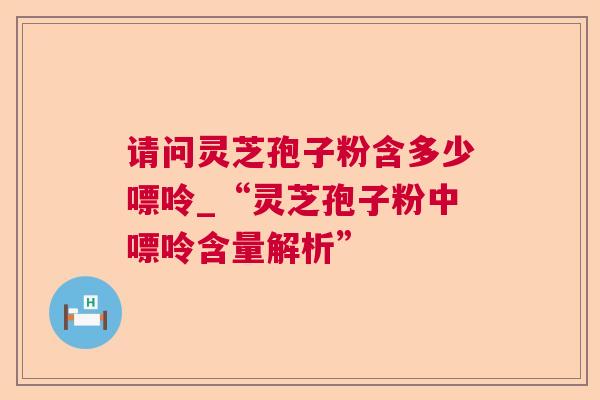 请问灵芝孢子粉含多少嘌呤_“灵芝孢子粉中嘌呤含量解析”