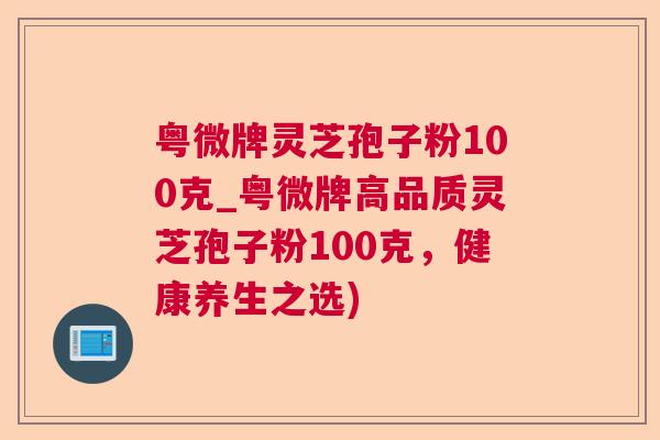 粤微牌灵芝孢子粉100克_粤微牌高品质灵芝孢子粉100克,健康养生之选) 粤微牌灵芝孢子粉100克_粤微牌高品质灵芝孢子粉100克,健康养生之选)