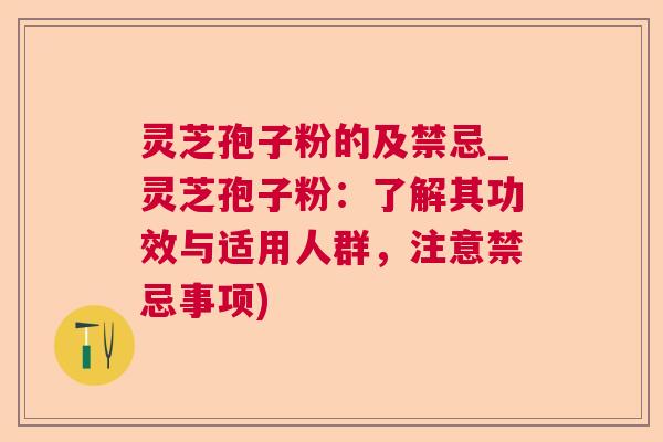 灵芝孢子粉的及禁忌_灵芝孢子粉：了解其功效与适用人群，注意禁忌事项)