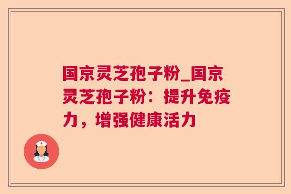 国京灵芝孢子粉_国京灵芝孢子粉:提升免疫力,增强健康活力 国京灵芝孢子粉_国京灵芝孢子粉:提升免疫力,增强健康活力