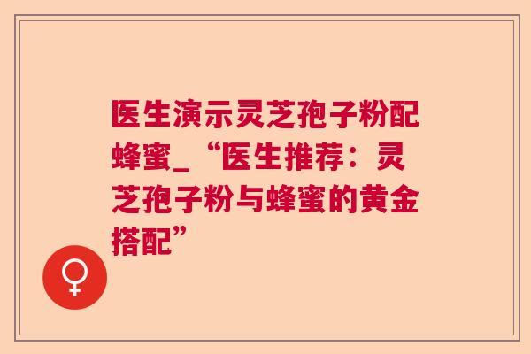 医生演示灵芝孢子粉配蜂蜜_“医生推荐:灵芝孢子粉与蜂蜜的黄金搭配” 医生演示灵芝孢子粉配蜂蜜_“医生推荐:灵芝孢子粉与蜂蜜的黄金搭配”