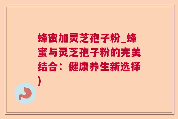 蜂蜜加灵芝孢子粉_蜂蜜与灵芝孢子粉的完美结合：健康养生新选择)