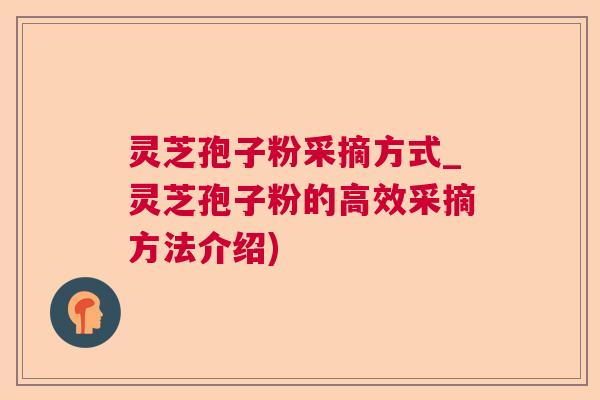 灵芝孢子粉采摘方式_灵芝孢子粉的高效采摘方法介绍) 灵芝孢子粉采摘方式_灵芝孢子粉的高效采摘方法介绍)