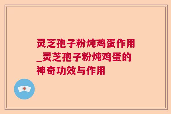 灵芝孢子粉炖鸡蛋作用_灵芝孢子粉炖鸡蛋的神奇功效与作用