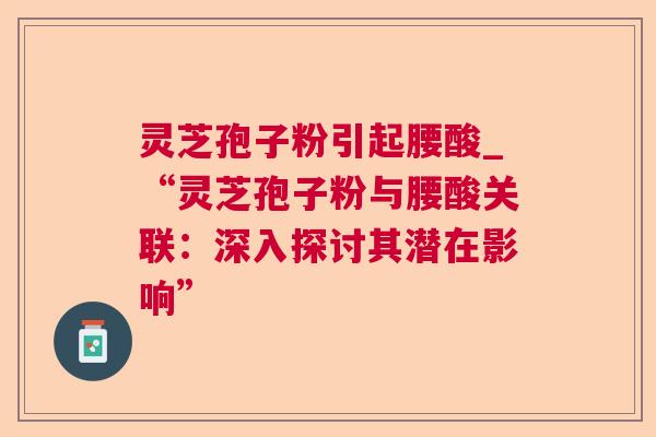 灵芝孢子粉引起腰酸_“灵芝孢子粉与腰酸关联：深入探讨其潜在影响”