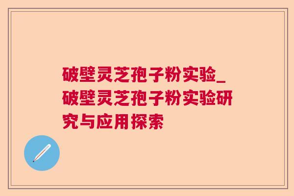 破壁灵芝孢子粉实验_破壁灵芝孢子粉实验研究与应用探索 破壁灵芝孢子粉实验_破壁灵芝孢子粉实验研究与应用探索