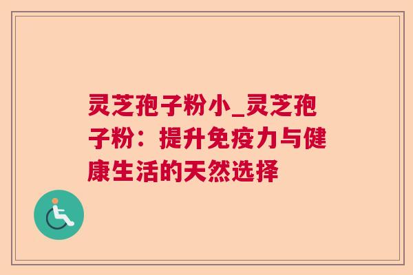 灵芝孢子粉小_灵芝孢子粉：提升免疫力与健康生活的天然选择